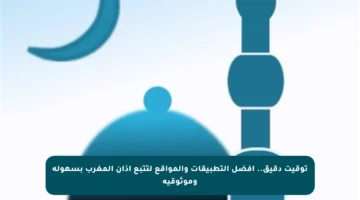 توقيت دقيق.. أفضل التطبيقات والمواقع لتتبع أذان المغرب بسهولة وموثوقية